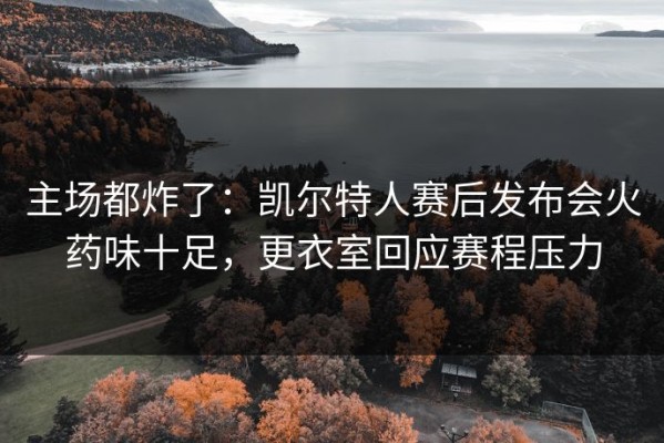 主场都炸了：凯尔特人赛后发布会火药味十足，更衣室回应赛程压力