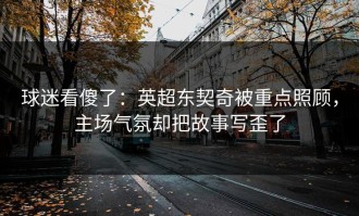 球迷看傻了：英超东契奇被重点照顾，主场气氛却把故事写歪了
