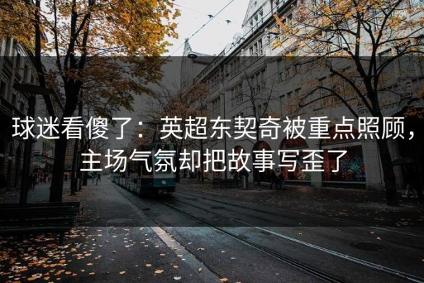球迷看傻了：英超东契奇被重点照顾，主场气氛却把故事写歪了