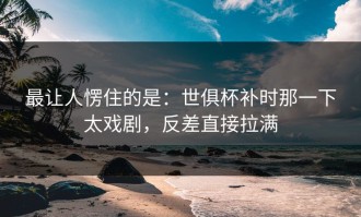 最让人愣住的是：世俱杯补时那一下太戏剧，反差直接拉满
