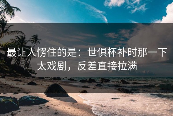 最让人愣住的是：世俱杯补时那一下太戏剧，反差直接拉满