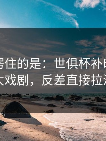 最让人愣住的是：世俱杯补时那一下太戏剧，反差直接拉满
