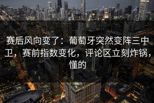 赛后风向变了：葡萄牙突然变阵三中卫，赛前指数变化，评论区立刻炸锅，懂的