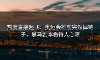 热度直接起飞：奥运会雄鹿突然掉链子，黑马剧本看得人心凉