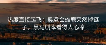 热度直接起飞：奥运会雄鹿突然掉链子，黑马剧本看得人心凉