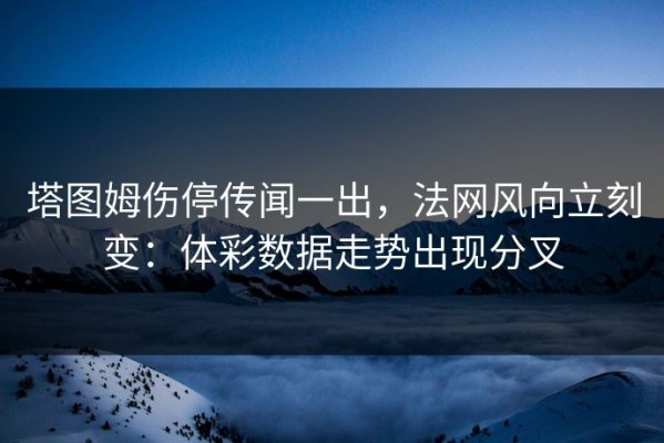 塔图姆伤停传闻一出，法网风向立刻变：体彩数据走势出现分叉