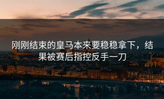 刚刚结束的皇马本来要稳稳拿下，结果被赛后指控反手一刀