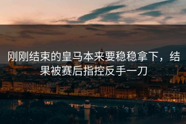 刚刚结束的皇马本来要稳稳拿下，结果被赛后指控反手一刀