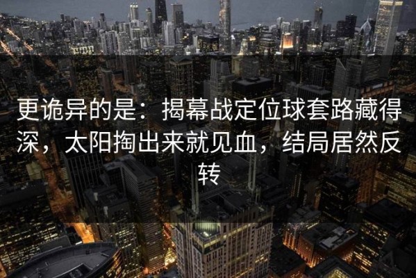 更诡异的是：揭幕战定位球套路藏得深，太阳掏出来就见血，结局居然反转