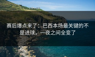 赛后爆点来了：巴西本场最关键的不是进球，一夜之间全变了