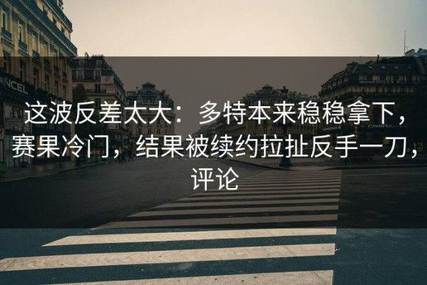 这波反差太大：多特本来稳稳拿下，赛果冷门，结果被续约拉扯反手一刀，评论