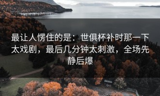 最让人愣住的是：世俱杯补时那一下太戏剧，最后几分钟太刺激，全场先静后爆