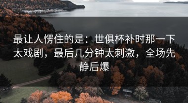 最让人愣住的是：世俱杯补时那一下太戏剧，最后几分钟太刺激，全场先静后爆