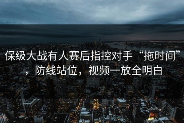保级大战有人赛后指控对手“拖时间”，防线站位，视频一放全明白
