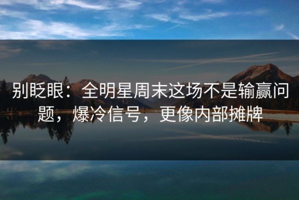 别眨眼：全明星周末这场不是输赢问题，爆冷信号，更像内部摊牌