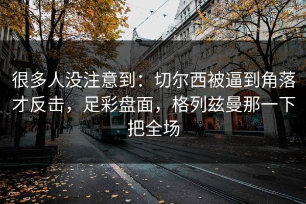 很多人没注意到：切尔西被逼到角落才反击，足彩盘面，格列兹曼那一下把全场