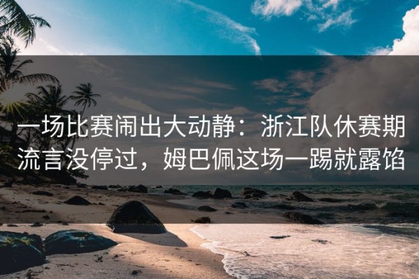 一场比赛闹出大动静：浙江队休赛期流言没停过，姆巴佩这场一踢就露馅