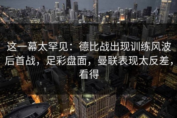 这一幕太罕见：德比战出现训练风波后首战，足彩盘面，曼联表现太反差，看得