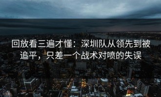 回放看三遍才懂：深圳队从领先到被追平，只差一个战术对喷的失误