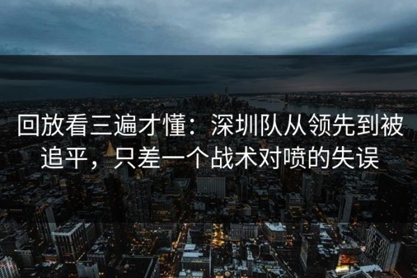 回放看三遍才懂：深圳队从领先到被追平，只差一个战术对喷的失误
