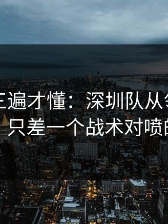 回放看三遍才懂：深圳队从领先到被追平，只差一个战术对喷的失误