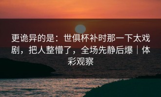 更诡异的是：世俱杯补时那一下太戏剧，把人整懵了，全场先静后爆｜体彩观察