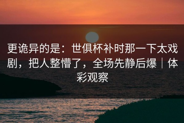 更诡异的是：世俱杯补时那一下太戏剧，把人整懵了，全场先静后爆｜体彩观察