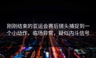 刚刚结束的亚运会赛后镜头捕捉到一个小动作，临场异常，疑似内斗信号