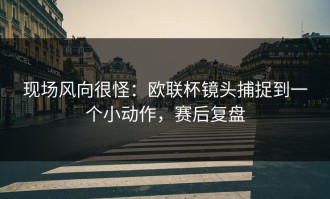 现场风向很怪：欧联杯镜头捕捉到一个小动作，赛后复盘