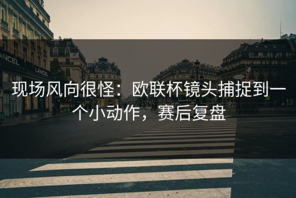 现场风向很怪：欧联杯镜头捕捉到一个小动作，赛后复盘