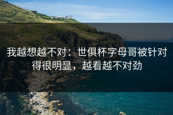 我越想越不对：世俱杯字母哥被针对得很明显，越看越不对劲