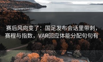 赛后风向变了：国足发布会话里带刺，赛程与指数，VAR回应体能分配句句有