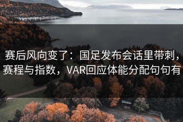 赛后风向变了：国足发布会话里带刺，赛程与指数，VAR回应体能分配句句有