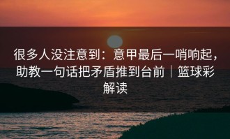 很多人没注意到：意甲最后一哨响起，助教一句话把矛盾推到台前｜篮球彩解读