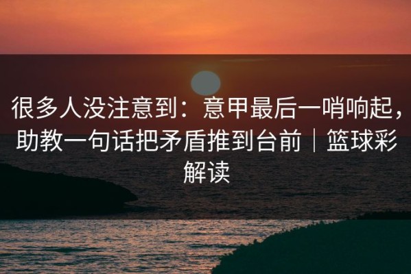 很多人没注意到：意甲最后一哨响起，助教一句话把矛盾推到台前｜篮球彩解读