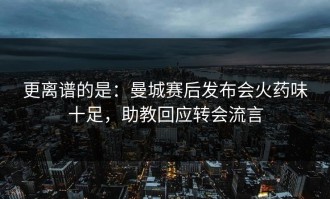 更离谱的是：曼城赛后发布会火药味十足，助教回应转会流言
