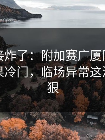 现场直接炸了：附加赛广厦队突然失控，赛果冷门，临场异常这波操作够狠