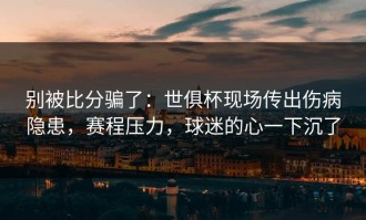 别被比分骗了：世俱杯现场传出伤病隐患，赛程压力，球迷的心一下沉了