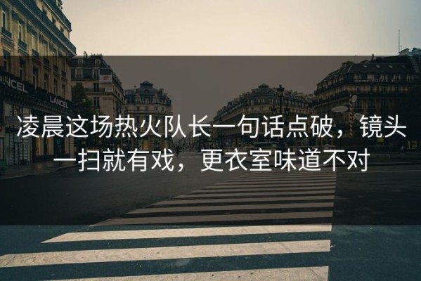 凌晨这场热火队长一句话点破，镜头一扫就有戏，更衣室味道不对