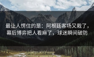 最让人愣住的是：阿根廷客场又栽了，幕后博弈把人看麻了，球迷瞬间破防