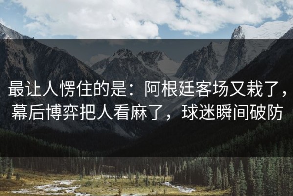 最让人愣住的是：阿根廷客场又栽了，幕后博弈把人看麻了，球迷瞬间破防