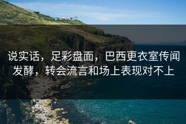 说实话，足彩盘面，巴西更衣室传闻发酵，转会流言和场上表现对不上
