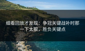 细看回放才发现：争冠关键战补时那一下太狠，胜负关键点