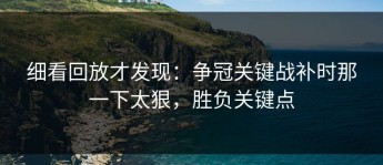 细看回放才发现：争冠关键战补时那一下太狠，胜负关键点