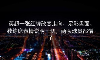 英超一张红牌改变走向，足彩盘面，教练席表情说明一切，两队球员都懵了