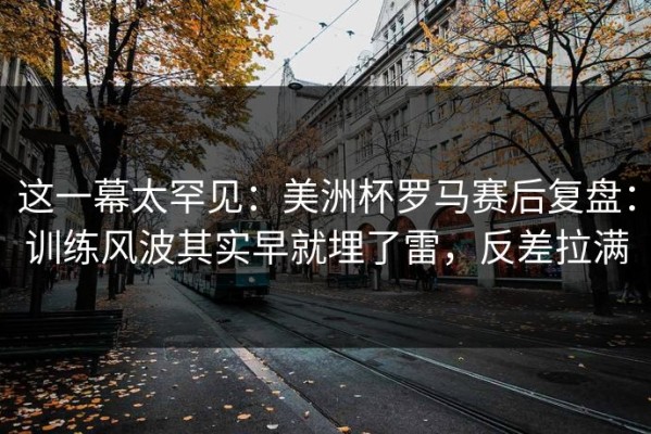 这一幕太罕见：美洲杯罗马赛后复盘：训练风波其实早就埋了雷，反差拉满