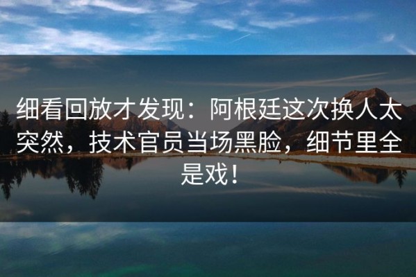细看回放才发现：阿根廷这次换人太突然，技术官员当场黑脸，细节里全是戏！