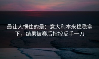最让人愣住的是：意大利本来稳稳拿下，结果被赛后指控反手一刀