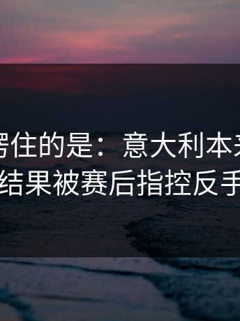 最让人愣住的是：意大利本来稳稳拿下，结果被赛后指控反手一刀