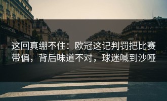 这回真绷不住：欧冠这记判罚把比赛带偏，背后味道不对，球迷喊到沙哑